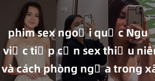 phim sex ngoại quốc Nguy cơ của việc tiếp cận sex thiếu niên và cách phòng ngừa trong xã hội hiện đại