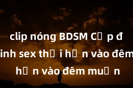 clip nóng BDSM Cặp đôi gái xinh sex thổi hồn vào đêm muộn