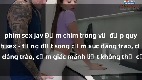 phim sex jav Đắm chìm trong vẻ đẹp quyến rũ của gái xinh sex - từng đợt sóng cảm xúc dâng trào, cảm giác mãnh liệt không thể cưỡng lại