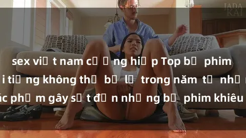 sex việt nam cưỡng hiếp Top bộ phim sex Hàn Quốc nổi tiếng không thể bỏ lỡ trong năm  từ những tác phẩm gây sốt đến những bộ phim khiêu dâm tự sướng mới nhất!