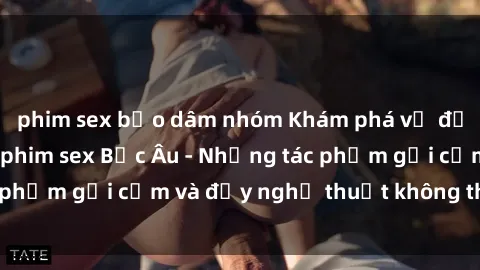 phim sex bạo dâm nhóm Khám phá vẻ đẹp và sức hút của phim sex Bắc Âu - Những tác phẩm gợi cảm và đầy nghệ thuật không thể bỏ lỡ!