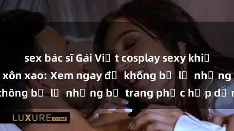 sex bác sĩ Gái Việt cosplay sexy khiến cộng đồng mạng xôn xao: Xem ngay để không bỏ lỡ những bộ trang phục hấp dẫn!