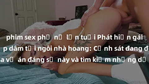 phim sex phụ nữ lớn tuổi Phát hiện gái bị trói và bị hiếp dâm tại ngôi nhà hoang: Cảnh sát đang điều tra vụ án đáng sợ này và tìm kiếm những dấu vết để truy bắt hung thủ.