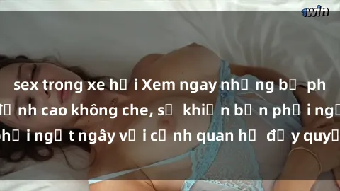 sex trong xe hơi Xem ngay những bộ phim sex loạn luân đỉnh cao không che, sẽ khiến bạn phải ngất ngây với cảnh quan hệ đầy quyến rũ và đam mê.