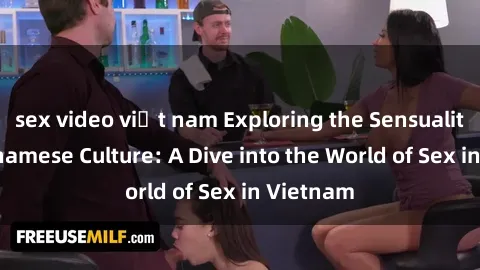 sex video việt nam Exploring the Sensuality of Vietnamese Culture: A Dive into the World of Sex in Vietnam