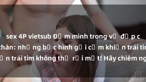 sex 4P vietsub Đắm mình trong vẻ đẹp của gái xinh khỏa thân: những bức hình gợi cảm khiến trái tim không thể rời mắt! Hãy chiêm ngưỡng ngay.