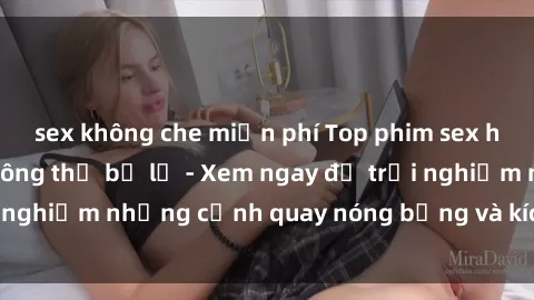 sex không che miễn phí Top phim sex hay nhất mà bạn không thể bỏ lỡ - Xem ngay để trải nghiệm những cảnh quay nóng bỏng và kích thích nhất!