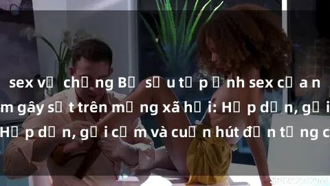 sex vợ chồng Bộ sưu tập ảnh sex của người mẫu Việt Nam gây sốt trên mạng xã hội: Hấp dẫn, gợi cảm và cuốn hút đến từng chi tiết!