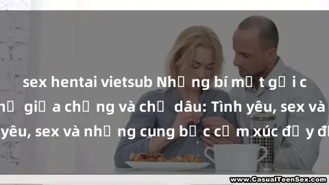 sex hentai vietsub Những bí mật gợi cảm về mối quan hệ giữa chồng và chị dâu: Tình yêu, sex và những cung bậc cảm xúc đầy đỏm dẻo