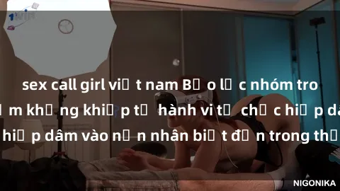 sex call girl việt nam Bạo lực nhóm trong sex: Mối nguy hiểm khủng khiếp từ hành vi tổ chức hiếp dâm vào nạn nhân biết đến trong thế giới tối tăm.