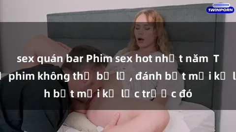 sex quán bar Phim sex hot nhất năm  Top những bộ phim không thể bỏ lỡ, đánh bật mọi kỷ lục trước đó