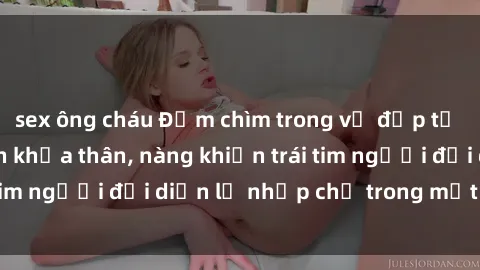 sex ông cháu Đắm chìm trong vẻ đẹp tự nhiên của gái xinh khỏa thân, nàng khiến trái tim người đối diện lỡ nhịp chỉ trong một cái nhìn.