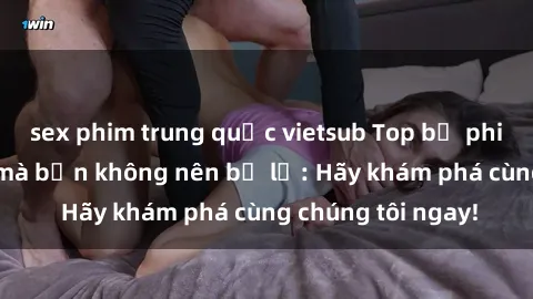 sex phim trung quốc vietsub Top bộ phim sex hay nhất mà bạn không nên bỏ lỡ: Hãy khám phá cùng chúng tôi ngay!