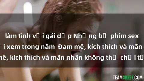 làm tình với gái đẹp Những bộ phim sex jav đỉnh cao phải xem trong năm  Đam mê, kích thích và mãn nhãn không thể chối từ!