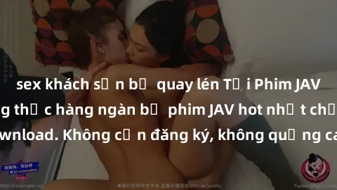 sex khách sạn bị quay lén Tải Phim JAV Miễn Phí - Thưởng thức hàng ngàn bộ phim JAV hot nhất chỉ cần click download. Không cần đăng ký, không quảng cáo - Dễ dàng tải về và xem online!
