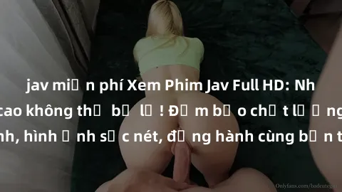 jav miễn phí Xem Phim Jav Full HD: Những bộ phim đỉnh cao không thể bỏ lỡ! Đảm bảo chất lượng ổn định, hình ảnh sắc nét, đồng hành cùng bạn trong những giây phút thư giãn!