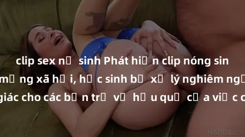 clip sex nữ sinh Phát hiện clip nóng sinh viên gây sốt trên mạng xã hội, học sinh bị xử lý nghiêm ngặt. Đây là cảnh giác cho các bạn trẻ về hậu quả của việc chia sẻ thông tin trái phép trên internet.