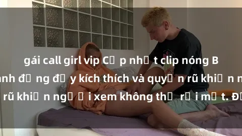 gái call girl vip Cập nhật clip nóng BDSM: Những pha hành động đầy kích thích và quyến rũ khiến người xem không thể rời mắt. Đừng bỏ lỡ!