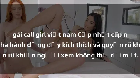 gái call girl việt nam Cập nhật clip nóng BDSM: Những pha hành động đầy kích thích và quyến rũ khiến người xem không thể rời mắt. Đừng bỏ lỡ!