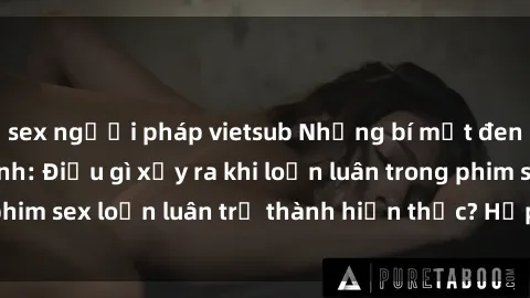 sex người pháp vietsub Những bí mật đen tối trong gia đình: Điều gì xảy ra khi loạn luân trong phim sex loạn luân trở thành hiện thực? Hấp dẫn và gây sốc!
