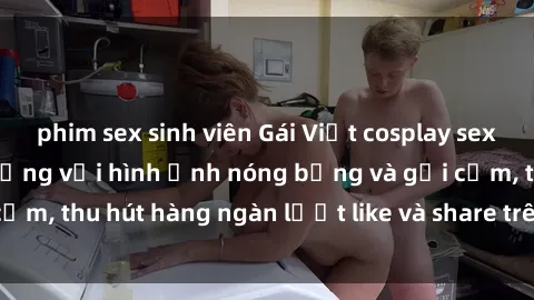 phim sex sinh viên Gái Việt cosplay sexy khiến fan phát cuồng với hình ảnh nóng bỏng và gợi cảm, thu hút hàng ngàn lượt like và share trên mạng xã hội.