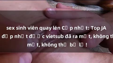 sex sinh viên quay lén Cập nhật: Top JAV idol xinh đẹp nhất được vietsub đã ra mắt, không thể bỏ lỡ!