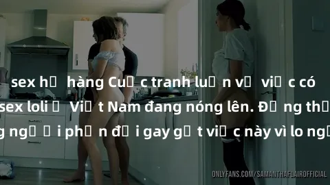 sex họ hàng Cuộc tranh luận về việc có nên hợp pháp hóa sex loli ở Việt Nam đang nóng lên. Đồng thời, cũng có những người phản đối gay gắt việc này vì lo ngại về tác động tiêu cực lên trẻ em và xã hội