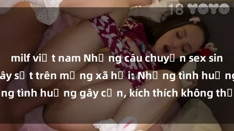 milf việt nam Những câu chuyện sex sinh viên Việt Nam gây sốt trên mạng xã hội: Những tình huống gây cấn, kích thích không thể bỏ qua