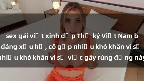 sex gái việt xinh đẹp Thư ký Việt Nam bị phát tán clip sex đáng xấu hổ, cô gặp nhiều khó khăn vì sự việc gây rúng động này.