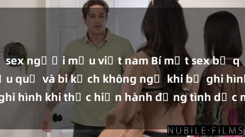 sex người mẫu việt nam Bí mật sex bị quay lén: Những hậu quả và bi kịch không ngờ khi bị ghi hình khi thực hiện hành động tình dục mà không biết.