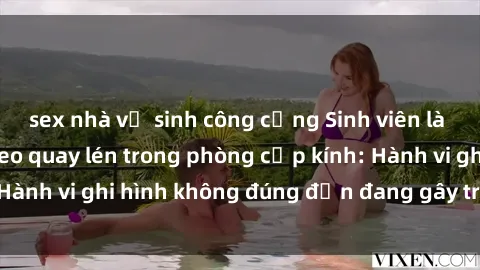sex nhà vệ sinh công cộng Sinh viên là nạn nhân của video quay lén trong phòng cấp kính: Hành vi ghi hình không đúng đắn đang gây tranh cãi lớn