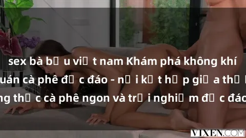 sex bà bầu việt nam Khám phá không khí độc đáo tại sex quán cà phê độc đáo - nơi kết hợp giữa thưởng thức cà phê ngon và trải nghiệm độc đáo của không gian sex shop.