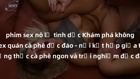 phim sex nô lệ tình dục Khám phá không khí độc đáo tại sex quán cà phê độc đáo - nơi kết hợp giữa thưởng thức cà phê ngon và trải nghiệm độc đáo của không gian sex shop.