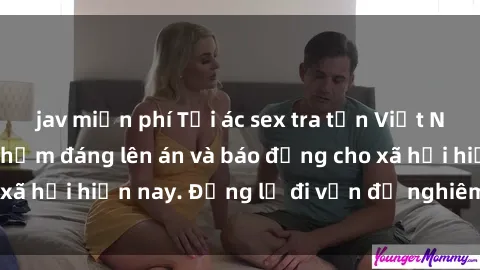 jav miễn phí Tội ác sex tra tấn Việt Nam: những vụ vi phạm đáng lên án và báo động cho xã hội hiện nay. Đừng lờ đi vấn đề nghiêm trọng này!
