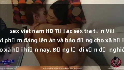 sex viet nam HD Tội ác sex tra tấn Việt Nam: những vụ vi phạm đáng lên án và báo động cho xã hội hiện nay. Đừng lờ đi vấn đề nghiêm trọng này!