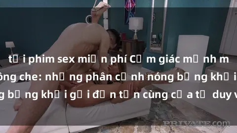 tải phim sex miễn phí Cảm giác mạnh mẽ với sex BDSM không che: những phân cảnh nóng bỏng khơi gợi đến tận cùng của tư duy và cơ thể.