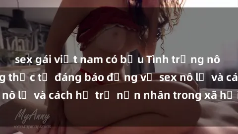 sex gái việt nam có bầu Tình trạng nô lệ tình dục: Những thực tế đáng báo động về sex nô lệ và cách hỗ trợ nạn nhân trong xã hội hiện nay