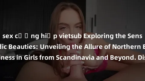 sex cưỡng hiếp vietsub Exploring the Sensual Charms of Nordic Beauties: Unveiling the Allure of Northern European Sexiness in Girls from Scandinavia and Beyond. Discover the Seductive Secrets of North