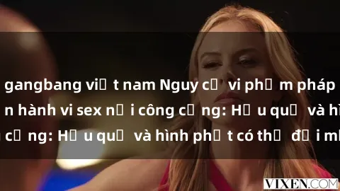 gangbang việt nam Nguy cơ vi phạm pháp luật khi thực hiện hành vi sex nơi công cộng: Hậu quả và hình phạt có thể đối mặt