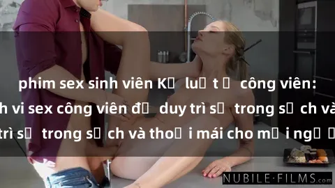 phim sex sinh viên Kỷ luật ở công viên: Chấn chỉnh hành vi sex công viên để duy trì sự trong sạch và thoải mái cho mọi người.