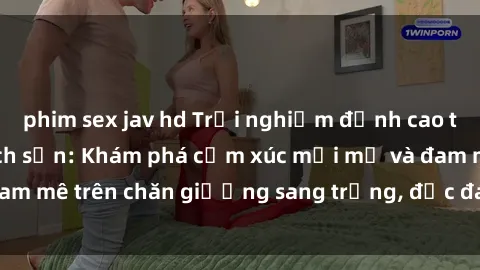 phim sex jav hd Trải nghiệm đỉnh cao tình yêu tại sex khách sạn: Khám phá cảm xúc mới mẻ và đam mê trên chăn giường sang trọng, độc đáo, không giới hạn.
