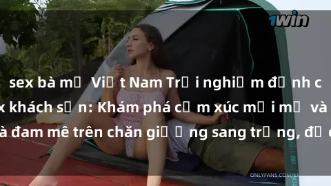 sex bà mẹ Việt Nam Trải nghiệm đỉnh cao tình yêu tại sex khách sạn: Khám phá cảm xúc mới mẻ và đam mê trên chăn giường sang trọng, độc đáo, không giới hạn.