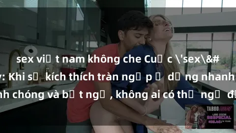 sex việt nam không che Cuộc 'sex' trong thang máy: Khi sự kích thích tràn ngập ở dạng nhanh chóng và bất ngờ, không ai có thể ngờ được điều gì sẽ xảy ra!
