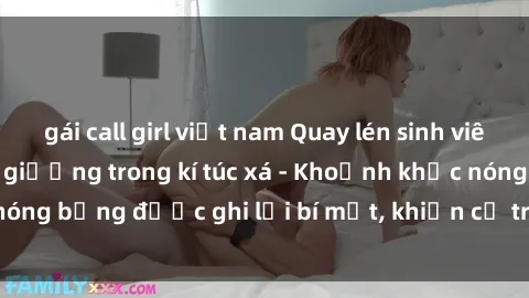 gái call girl việt nam Quay lén sinh viên làm tình ngay trên giường trong kí túc xá - Khoảnh khắc nóng bỏng được ghi lại bí mật, khiến cả trường học xôn xao.