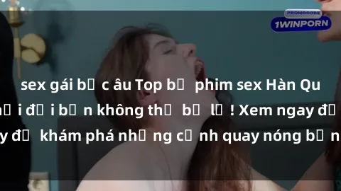 sex gái bắc âu Top bộ phim sex Hàn Quốc hot nhất mọi thời đại bạn không thể bỏ lỡ! Xem ngay để khám phá những cảnh quay nóng bỏng, đầy nghẹt thở!