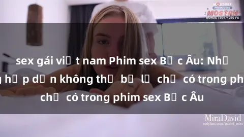 sex gái việt nam Phim sex Bắc Âu: Những cảnh nóng hấp dẫn không thể bỏ lỡ chỉ có trong phim sex Bắc Âu