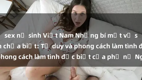 sex nữ sinh Việt Nam Những bí mật về sex gái Nga mà bạn chưa biết: Tư duy và phong cách làm tình đặc biệt của phụ nữ Nga