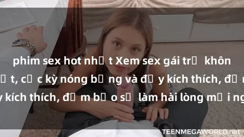 phim sex hot nhất Xem sex gái trẻ không che hấp dẫn nhất, cực kỳ nóng bỏng và đầy kích thích, đảm bảo sẽ làm hài lòng mọi người!