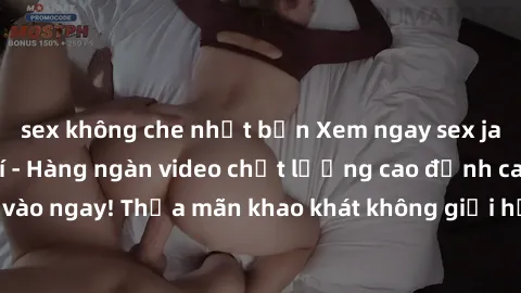 sex không che nhật bản Xem ngay sex jav full HD miễn phí - Hàng ngàn video chất lượng cao đỉnh cao chỉ cần click vào ngay! Thỏa mãn khao khát không giới hạn, đón chờ những trải nghiệm mới lạ!