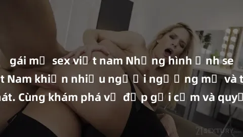 gái mỹ sex việt nam Những hình ảnh sex gái sinh viên Việt Nam khiến nhiều người ngưỡng mộ và thèm khát. Cùng khám phá vẻ đẹp gợi cảm và quyến rũ của những cô gái trẻ này.